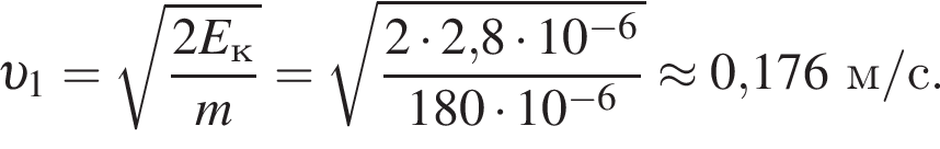  v _1= ко­рень из: на­ча­ло ар­гу­мен­та: дробь: чис­ли­тель: 2E_к, зна­ме­на­тель: m конец дроби конец ар­гу­мен­та = ко­рень из: на­ча­ло ар­гу­мен­та: дробь: чис­ли­тель: 2 умно­жить на 2, конец ар­гу­мен­та 8 умно­жить на 10 в сте­пе­ни левая круг­лая скоб­ка минус 6 пра­вая круг­лая скоб­ка , зна­ме­на­тель: 180 умно­жить на 10 в сте­пе­ни левая круг­лая скоб­ка минус 6 пра­вая круг­лая скоб­ка конец дроби \approx 0,176м/с. 