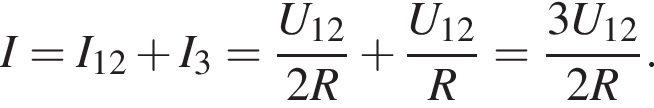 I=I_12 плюс I_3= дробь: чис­ли­тель: U_12, зна­ме­на­тель: 2R конец дроби плюс дробь: чис­ли­тель: U_12, зна­ме­на­тель: R конец дроби = дробь: чис­ли­тель: 3U_12, зна­ме­на­тель: 2R конец дроби . 