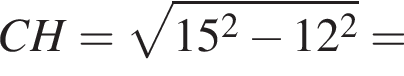 CH= ко­рень из: на­ча­ло ар­гу­мен­та: 15 в квад­ра­те минус 12 в квад­ра­те конец ар­гу­мен­та =