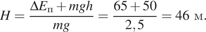 H = дробь: чис­ли­тель: \Delta E_п плюс mgh, зна­ме­на­тель: mg конец дроби = дробь: чис­ли­тель: 65 плюс 50, зна­ме­на­тель: 2,5 конец дроби = 46м. 