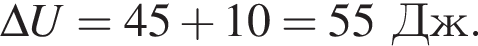 \Delta U = 45 плюс 10 = 55 Дж.