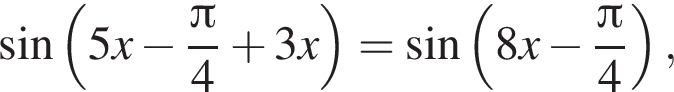  синус левая круг­лая скоб­ка 5x минус дробь: чис­ли­тель: Пи , зна­ме­на­тель: 4 конец дроби плюс 3x пра­вая круг­лая скоб­ка = синус левая круг­лая скоб­ка 8x минус дробь: чис­ли­тель: Пи , зна­ме­на­тель: 4 конец дроби пра­вая круг­лая скоб­ка , 