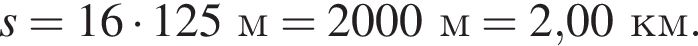 s = 16 умно­жить на 125м = 2000м = 2,00км.