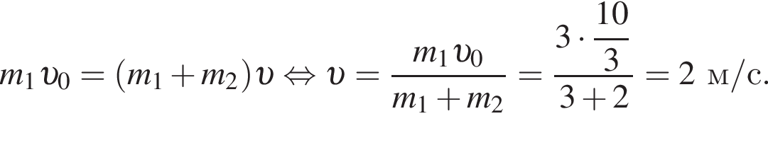 m_1 v _0= левая круг­лая скоб­ка m_1 плюс m_2 пра­вая круг­лая скоб­ка v рав­но­силь­но v = дробь: чис­ли­тель: m_1 v _0, зна­ме­на­тель: m_1 плюс m_2 конец дроби = дробь: чис­ли­тель: 3 умно­жить на \dfrac10, зна­ме­на­тель: 3 конец дроби 3 плюс 2=2м/с. 