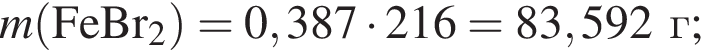 \it m\rm левая круг­лая скоб­ка FeBr_2 пра­вая круг­лая скоб­ка = 0,387 умно­жить на 216 = 83,592 г;