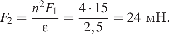 F_2= дробь: чис­ли­тель: n в квад­ра­те F_1, зна­ме­на­тель: эп­си­лон конец дроби = дробь: чис­ли­тель: 4 умно­жить на 15, зна­ме­на­тель: 2,5 конец дроби =24мН. 