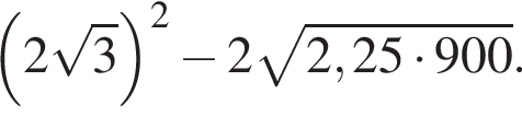  левая круг­лая скоб­ка 2 ко­рень из: на­ча­ло ар­гу­мен­та: 3 конец ар­гу­мен­та пра­вая круг­лая скоб­ка в квад­ра­те минус 2 ко­рень из: на­ча­ло ар­гу­мен­та: 2,25 умно­жить на 900 конец ар­гу­мен­та .