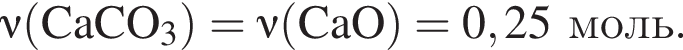 \nu\rm левая круглая скобка CaCO_3 правая круглая скобка = \nu\rm левая круглая скобка CaO правая круглая скобка = 0,25 моль.