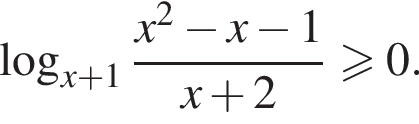  ло­га­рифм по ос­но­ва­нию левая круг­лая скоб­ка x плюс 1 пра­вая круг­лая скоб­ка дробь: чис­ли­тель: x в квад­ра­те минус x минус 1, зна­ме­на­тель: x плюс 2 конец дроби боль­ше или равно 0. 