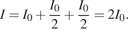I=I_0 плюс дробь: чис­ли­тель: I_0, зна­ме­на­тель: 2 конец дроби плюс дробь: чис­ли­тель: I_0, зна­ме­на­тель: 2 конец дроби =2I_0. 