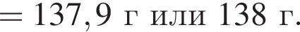 = 137,9 г или 138г.