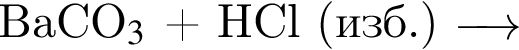 BaCO$_3$ плюс HCl левая круг­лая скоб­ка изб. пра­вая круг­лая скоб­ка \reactrarrow0pt0,5 cm