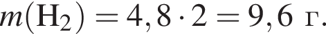 \it m\rm левая круг­лая скоб­ка H_2 пра­вая круг­лая скоб­ка = 4,8 умно­жить на 2 = 9,6г.