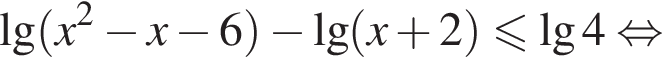 \lg левая круг­лая скоб­ка x в квад­ра­те минус x минус 6 пра­вая круг­лая скоб­ка минус \lg левая круг­лая скоб­ка x плюс 2 пра­вая круг­лая скоб­ка \leqslant\lg4 рав­но­силь­но 