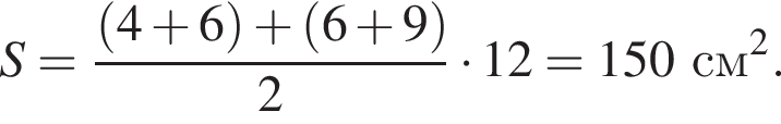 S= дробь: чис­ли­тель: левая круг­лая скоб­ка 4 плюс 6 пра­вая круг­лая скоб­ка плюс левая круг­лая скоб­ка 6 плюс 9 пра­вая круг­лая скоб­ка , зна­ме­на­тель: 2 конец дроби умно­жить на 12=150см в квад­ра­те . 