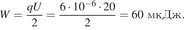 W= дробь: чис­ли­тель: qU, зна­ме­на­тель: 2 конец дроби = дробь: чис­ли­тель: 6 умно­жить на 10 в сте­пе­ни левая круг­лая скоб­ка минус 6 пра­вая круг­лая скоб­ка умно­жить на 20, зна­ме­на­тель: 2 конец дроби =60мкДж. 