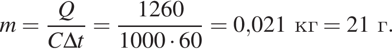 m= дробь: чис­ли­тель: Q, зна­ме­на­тель: C\Delta t конец дроби = дробь: чис­ли­тель: 1260, зна­ме­на­тель: 1000 умно­жить на 60 конец дроби =0,021кг = 21г. 