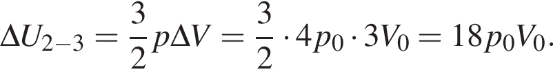 \Delta U_2 минус 3= дробь: чис­ли­тель: 3, зна­ме­на­тель: 2 конец дроби p\Delta V= дробь: чис­ли­тель: 3, зна­ме­на­тель: 2 конец дроби умно­жить на 4p_0 умно­жить на 3V_0=18p_0V_0. 