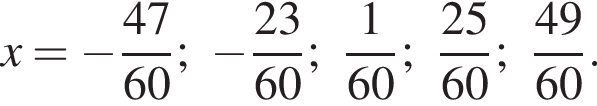 x= минус дробь: чис­ли­тель: 47, зна­ме­на­тель: 60 конец дроби ; минус дробь: чис­ли­тель: 23, зна­ме­на­тель: 60 конец дроби ; дробь: чис­ли­тель: 1, зна­ме­на­тель: 60 конец дроби ; дробь: чис­ли­тель: 25, зна­ме­на­тель: 60 конец дроби ; дробь: чис­ли­тель: 49, зна­ме­на­тель: 60 конец дроби . 