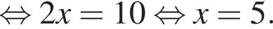  рав­но­силь­но 2x=10 рав­но­силь­но x=5.