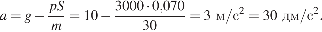 a=g минус дробь: чис­ли­тель: pS, зна­ме­на­тель: m конец дроби =10 минус дробь: чис­ли­тель: 3000 умно­жить на 0,070, зна­ме­на­тель: 30 конец дроби =3м/с в квад­ра­те =30дм/с в квад­ра­те . 