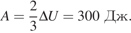 A= дробь: чис­ли­тель: 2, зна­ме­на­тель: 3 конец дроби \Delta U=300Дж. 