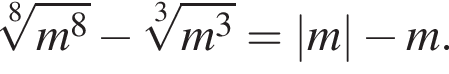  ко­рень 8 сте­пе­ни из: на­ча­ло ар­гу­мен­та: m в сте­пе­ни 8 конец ар­гу­мен­та минус ко­рень 3 сте­пе­ни из: на­ча­ло ар­гу­мен­та: m в кубе конец ар­гу­мен­та =\absm минус m.