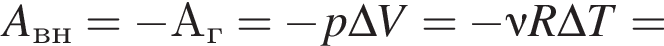 A_вн= минус А_г= минус p\Delta V= минус \nu R \Delta T=