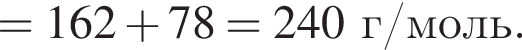 = 162 плюс 78= 240 г/моль.