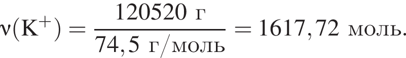 \nu\rm левая круг­лая скоб­ка K в сте­пе­ни п люс пра­вая круг­лая скоб­ка = дробь: чис­ли­тель: 120520 г, зна­ме­на­тель: 74,5 г/моль конец дроби = 1617,72 моль. 