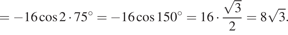 = минус 16 ко­си­нус 2 умно­жить на 75 гра­ду­сов = минус 16 ко­си­нус 150 гра­ду­сов =16 умно­жить на дробь: чис­ли­тель: ко­рень из: на­ча­ло ар­гу­мен­та: 3 конец ар­гу­мен­та , зна­ме­на­тель: 2 конец дроби =8 ко­рень из: на­ча­ло ар­гу­мен­та: 3 конец ар­гу­мен­та . 