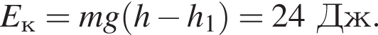 E_к=mg левая круг­лая скоб­ка h минус h_1 пра­вая круг­лая скоб­ка =24Дж.