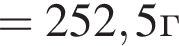 =252,5г