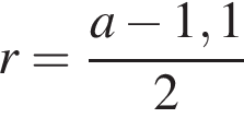 r= дробь: числитель: a минус 1,1, знаменатель: 2 конец дроби