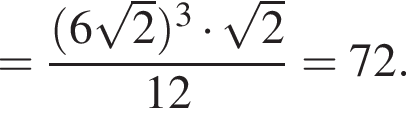 = дробь: чис­ли­тель: левая круг­лая скоб­ка 6 ко­рень из 2 пра­вая круг­лая скоб­ка в кубе умно­жить на ко­рень из 2 , зна­ме­на­тель: 12 конец дроби = 72. 