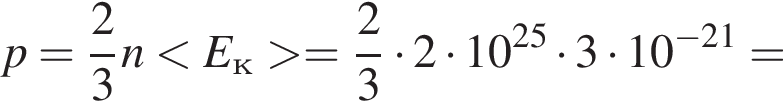 p= дробь: чис­ли­тель: 2, зна­ме­на­тель: 3 конец дроби n мень­ше E_к боль­ше = дробь: чис­ли­тель: 2, зна­ме­на­тель: 3 конец дроби умно­жить на 2 умно­жить на 10 в сте­пе­ни левая круг­лая скоб­ка 25 пра­вая круг­лая скоб­ка умно­жить на 3 умно­жить на 10 в сте­пе­ни левая круг­лая скоб­ка минус 21 пра­вая круг­лая скоб­ка = 