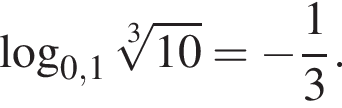  ло­га­рифм по ос­но­ва­нию левая круг­лая скоб­ка 0,1 пра­вая круг­лая скоб­ка ко­рень 3 сте­пе­ни из: на­ча­ло ар­гу­мен­та: 10 конец ар­гу­мен­та = минус дробь: чис­ли­тель: 1, зна­ме­на­тель: конец дроби 3.