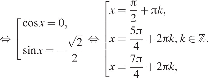  рав­но­силь­но со­во­куп­ность вы­ра­же­ний ко­си­нус x=0, синус x= минус дробь: чис­ли­тель: ко­рень из: на­ча­ло ар­гу­мен­та: 2 конец ар­гу­мен­та , зна­ме­на­тель: 2 конец дроби конец со­во­куп­но­сти . рав­но­силь­но со­во­куп­ность вы­ра­же­ний x= дробь: чис­ли­тель: Пи , зна­ме­на­тель: 2 конец дроби плюс Пи k,x= дробь: чис­ли­тель: 5 Пи , зна­ме­на­тель: 4 конец дроби плюс 2 Пи k, x= дробь: чис­ли­тель: 7 Пи , зна­ме­на­тель: 4 конец дроби плюс 2 Пи k, конец со­во­куп­но­сти . k при­над­ле­жит Z . 