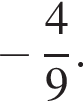  минус дробь: чис­ли­тель: 4, зна­ме­на­тель: 9 конец дроби . 