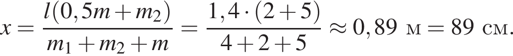 x= дробь: чис­ли­тель: l левая круг­лая скоб­ка 0,5m плюс m_2 пра­вая круг­лая скоб­ка , зна­ме­на­тель: m_1 плюс m_2 плюс m конец дроби = дробь: чис­ли­тель: 1,4 умно­жить на левая круг­лая скоб­ка 2 плюс 5 пра­вая круг­лая скоб­ка , зна­ме­на­тель: 4 плюс 2 плюс 5 конец дроби \approx 0,89 м = 89 см. 
