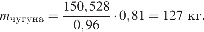 \it m\rm_чу­гу­на = дробь: чис­ли­тель: 150,528, зна­ме­на­тель: 0,96 конец дроби умно­жить на 0,81 = 127 кг. 