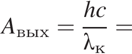 A_вых= дробь: чис­ли­тель: hc, зна­ме­на­тель: \lambda_к конец дроби = 