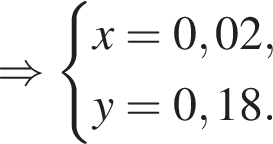 \Rightarrow си­сте­ма вы­ра­же­ний x = 0,02,y = 0,18. конец си­сте­мы 