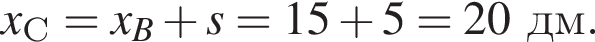 x_С = x_B плюс s = 15 плюс 5 = 20дм.