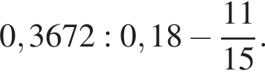 0,3672:0,18 минус дробь: чис­ли­тель: 11, зна­ме­на­тель: 15 конец дроби . 