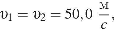  v _1 = v _2 = 50,0 дробь: чис­ли­тель: м, зна­ме­на­тель: c конец дроби , 