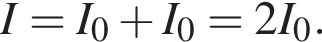 I=I_0 плюс I_0=2I_0.