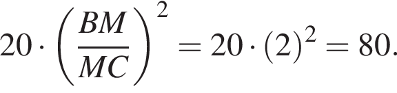 20 умно­жить на левая круг­лая скоб­ка дробь: чис­ли­тель: BM, зна­ме­на­тель: MC конец дроби пра­вая круг­лая скоб­ка в квад­ра­те =20 умно­жить на левая круг­лая скоб­ка 2 пра­вая круг­лая скоб­ка в квад­ра­те =80. 