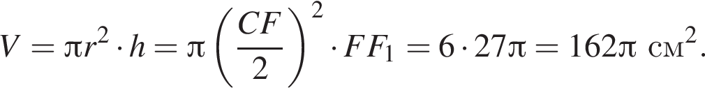 V = Пи r в квад­ра­те умно­жить на h = Пи левая круг­лая скоб­ка дробь: чис­ли­тель: CF, зна­ме­на­тель: 2 конец дроби пра­вая круг­лая скоб­ка в квад­ра­те умно­жить на FF_1 = 6 умно­жить на 27 Пи = 162 Пи см в квад­ра­те . 