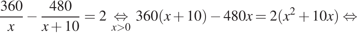  дробь: чис­ли­тель: 360, зна­ме­на­тель: x конец дроби минус дробь: чис­ли­тель: 480, зна­ме­на­тель: x плюс 10 конец дроби =2 \undersetx боль­ше 0\mathop рав­но­силь­но 360 левая круг­лая скоб­ка x плюс 10 пра­вая круг­лая скоб­ка минус 480x=2 левая круг­лая скоб­ка x в квад­ра­те плюс 10x пра­вая круг­лая скоб­ка рав­но­силь­но 